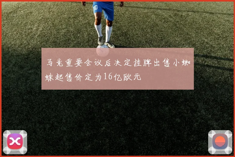 马竞重要会议后决定挂牌出售小蜘蛛起售价定为16亿欧元