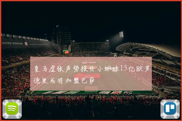 皇马虚张声势报价小蜘蛛15亿欧罗德里或将加盟巴萨