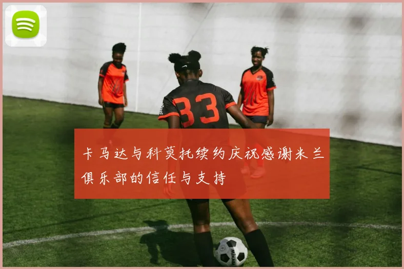 卡马达与科莫托续约庆祝感谢米兰俱乐部的信任与支持