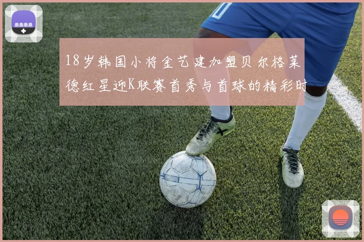 18岁韩国小将金艺建加盟贝尔格莱德红星迎K联赛首秀与首球的精彩时刻